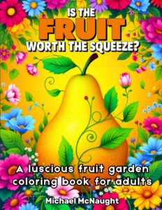 Is The Fruit Worth The Squeeze?: A luscious fruit garden coloring book for adults